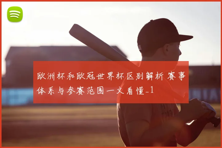 欧洲杯和欧冠世界杯区别解析 赛事体系与参赛范围一文看懂_1