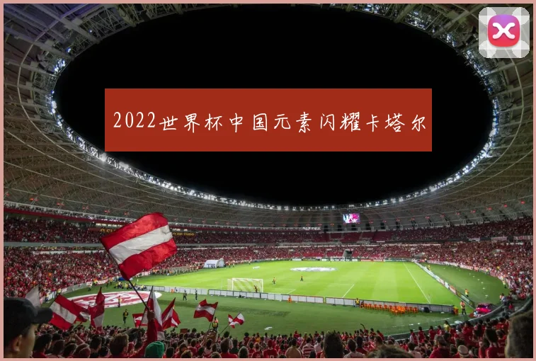 2022世界杯中国元素闪耀卡塔尔