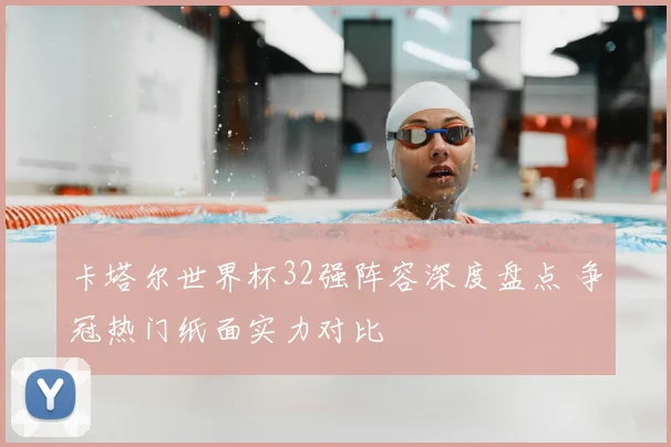 卡塔尔世界杯32强阵容深度盘点 争冠热门纸面实力对比