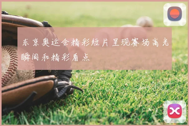 东京奥运会精彩短片呈现赛场高光瞬间和精彩看点