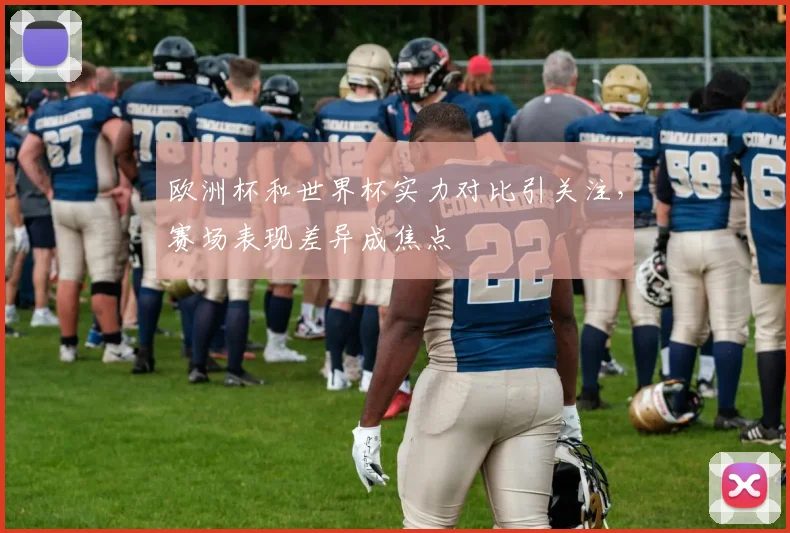欧洲杯和世界杯实力对比引关注,赛场表现差异成焦点