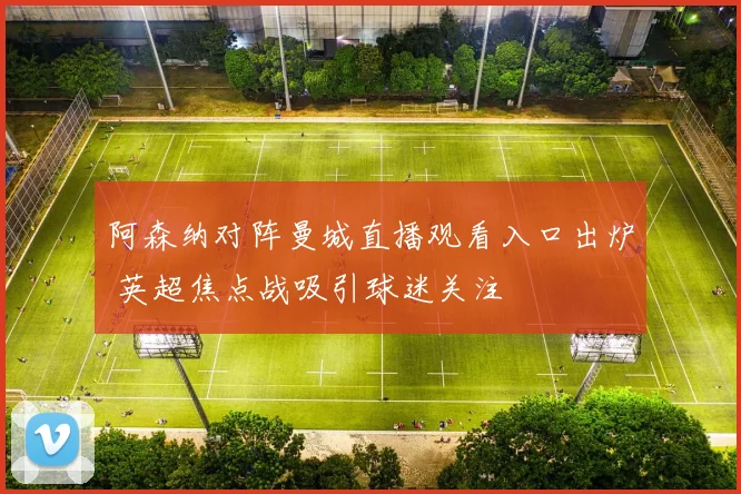 阿森纳对阵曼城直播观看入口出炉 英超焦点战吸引球迷关注