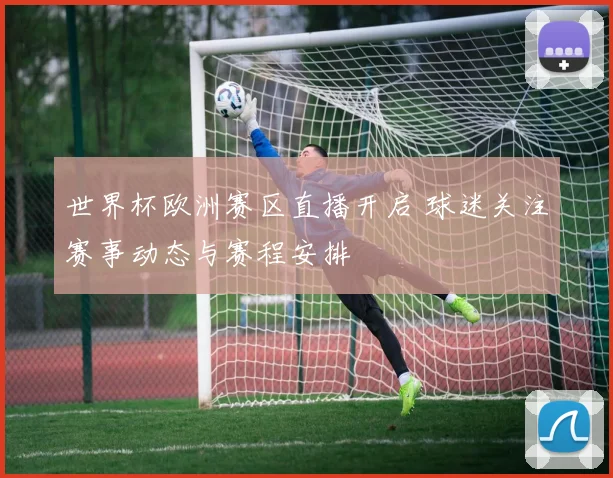 世界杯欧洲赛区直播开启 球迷关注赛事动态与赛程安排