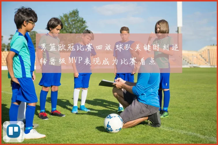 男篮欧冠比赛回放 球队关键时刻逆转晋级 MVP表现成为比赛看点