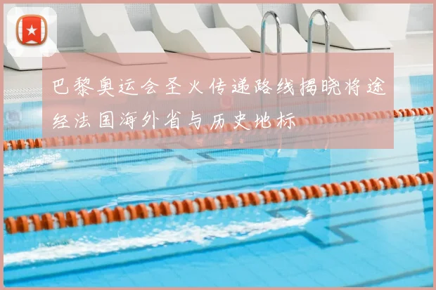 巴黎奥运会圣火传递路线揭晓将途经法国海外省与历史地标