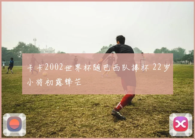 卡卡2002世界杯随巴西队捧杯 22岁小将初露锋芒