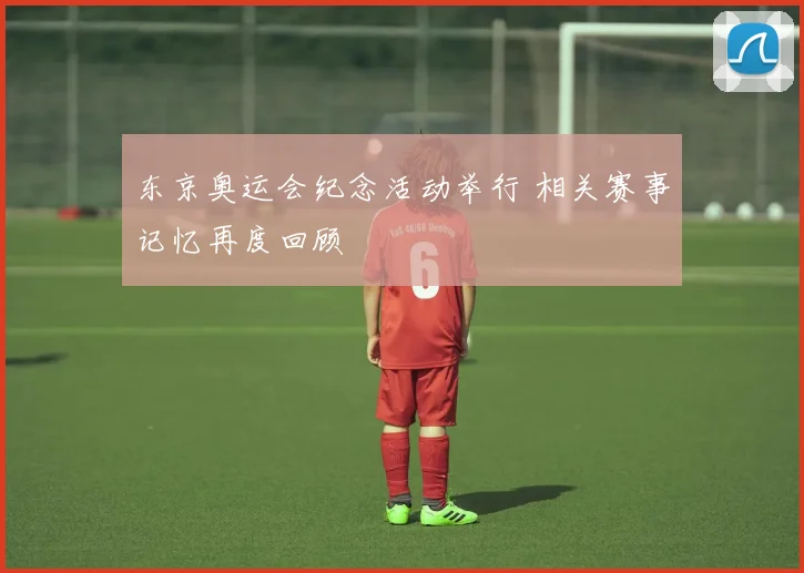 东京奥运会纪念活动举行 相关赛事记忆再度回顾