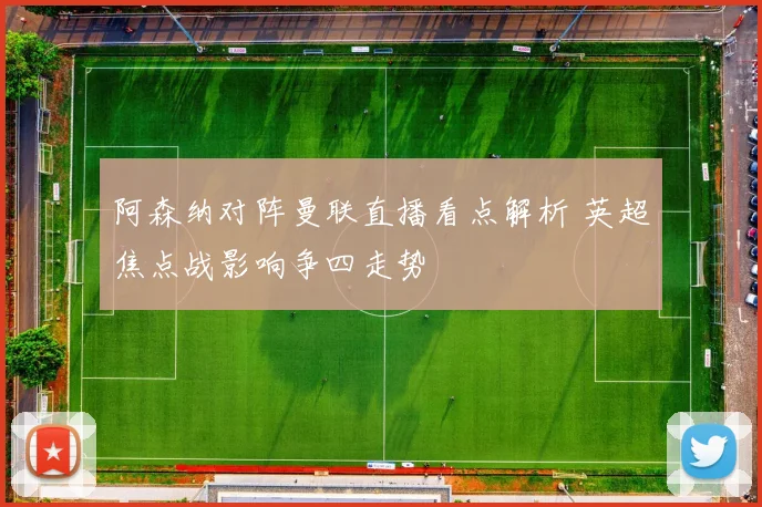 阿森纳对阵曼联直播看点解析 英超焦点战影响争四走势