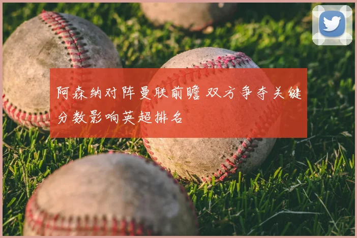 阿森纳对阵曼联前瞻 双方争夺关键分数影响英超排名