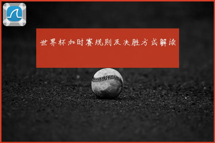 世界杯加时赛规则及决胜方式解读