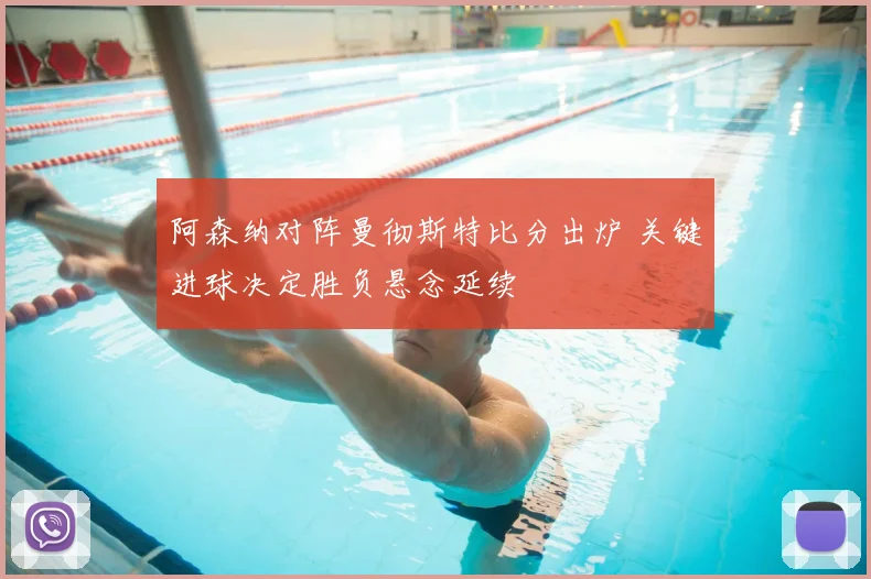 阿森纳对阵曼彻斯特比分出炉 关键进球决定胜负悬念延续