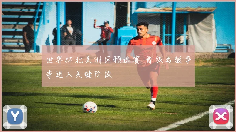 世界杯北美洲区预选赛 晋级名额争夺进入关键阶段