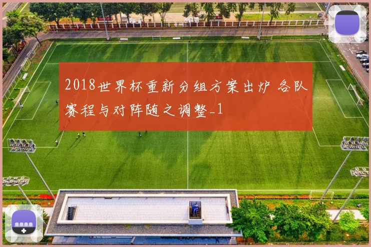 2018世界杯重新分组方案出炉 各队赛程与对阵随之调整_1