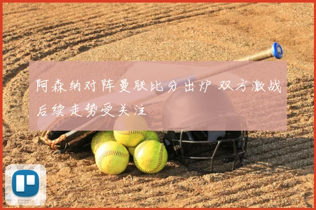 阿森纳对阵曼联比分出炉 双方激战后续走势受关注