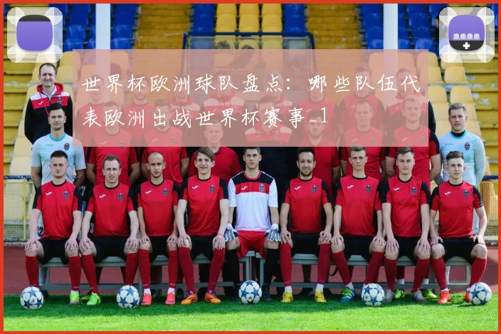 世界杯欧洲球队盘点:哪些队伍代表欧洲出战世界杯赛事_1