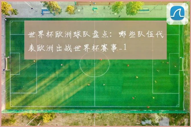 世界杯欧洲球队盘点:哪些队伍代表欧洲出战世界杯赛事_1