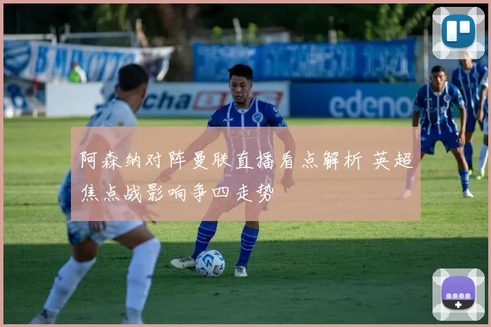 阿森纳对阵曼联直播看点解析 英超焦点战影响争四走势