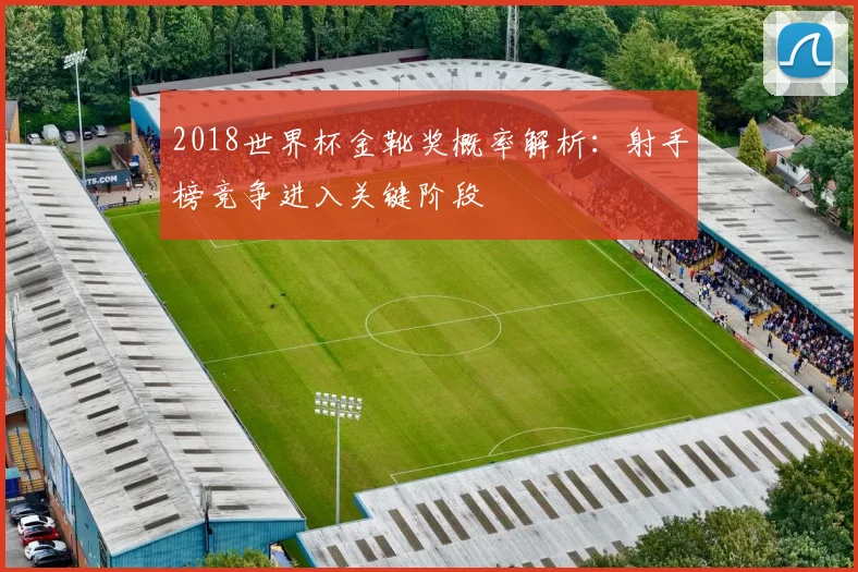 2018世界杯金靴奖概率解析:射手榜竞争进入关键阶段