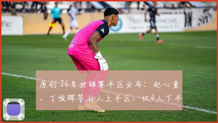 原创 26年世锦赛半区分布：赵心童、丁俊晖等七人上半区，仅4人下半区