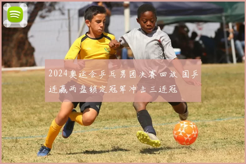 2024奥运会乒乓男团决赛回放 国乒连赢两盘锁定冠军冲击三连冠