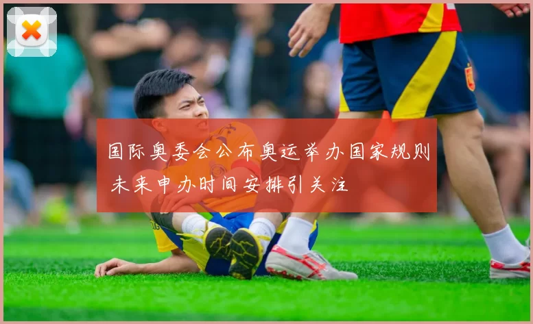 国际奥委会公布奥运举办国家规则 未来申办时间安排引关注