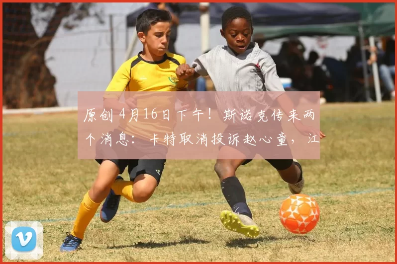 原创 4月16日下午！斯诺克传来两个消息：卡特取消投诉赵心童，江俊或被禁赛