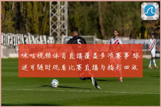 咪咕视频体育直播覆盖多项赛事 球迷可随时观看比赛直播与精彩回放