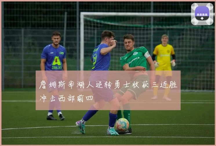 詹姆斯率湖人逆转勇士收获三连胜冲击西部前四