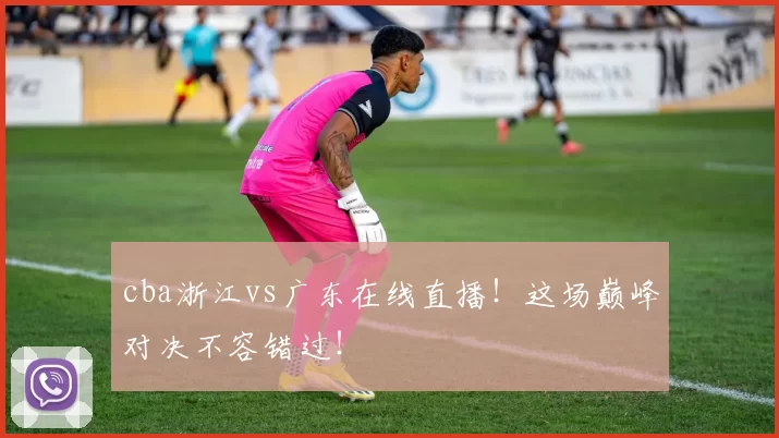 cba浙江vs广东在线直播！这场巅峰对决不容错过！