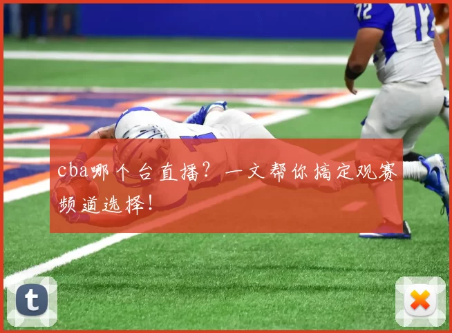 cba哪个台直播？一文帮你搞定观赛频道选择！