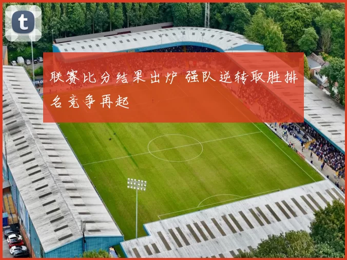 联赛比分结果出炉 强队逆转取胜排名竞争再起