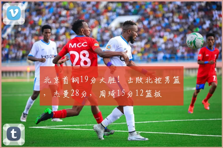 北京首钢19分大胜!击败北控男篮,杰曼28分,周琦15分12篮板