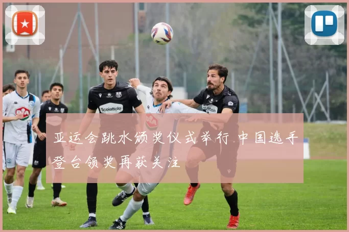 亚运会跳水颁奖仪式举行 中国选手登台领奖再获关注