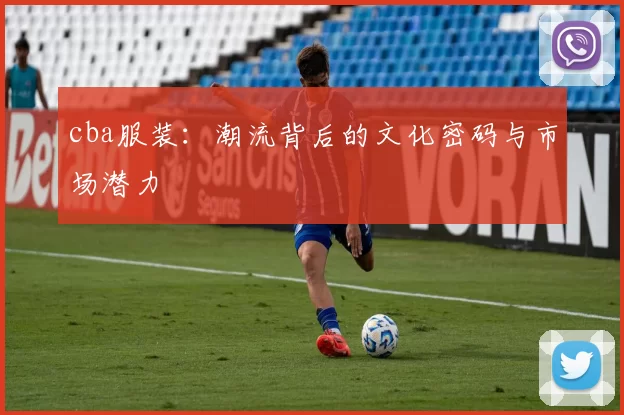 cba服装：潮流背后的文化密码与市场潜力