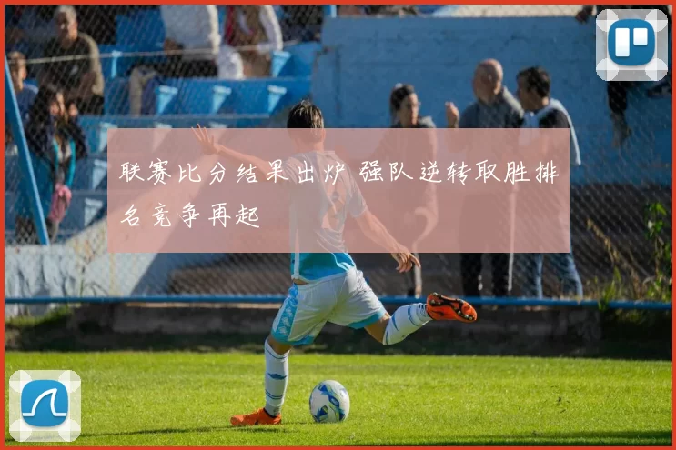 联赛比分结果出炉 强队逆转取胜排名竞争再起