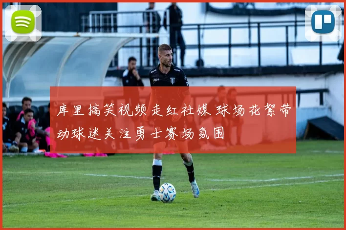 库里搞笑视频走红社媒 球场花絮带动球迷关注勇士赛场氛围