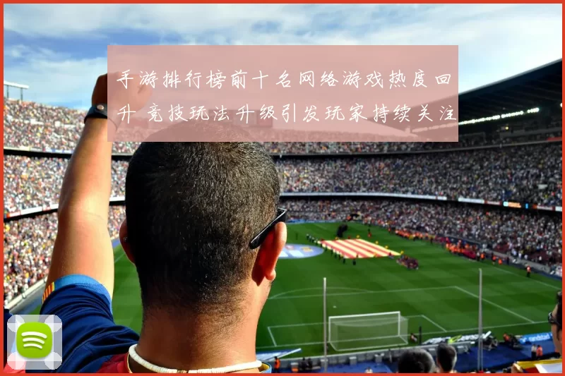 手游排行榜前十名网络游戏热度回升 竞技玩法升级引发玩家持续关注