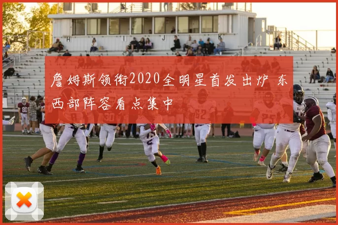 詹姆斯领衔2020全明星首发出炉 东西部阵容看点集中