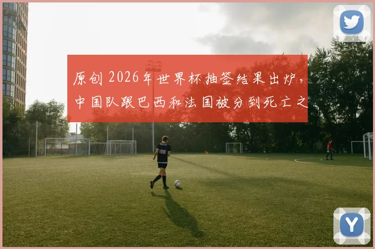 原创 2026年世界杯抽签结果出炉，中国队跟巴西和法国被分到死亡之组，却被辟谣