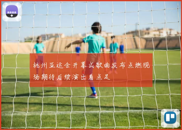 杭州亚运会开幕式歌曲发布点燃现场期待后续演出看点足