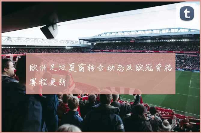欧洲足坛夏窗转会动态及欧冠资格赛程更新