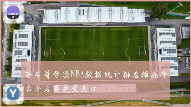 字母哥登顶NBA数据统计排名雄鹿冲击季后赛更受关注