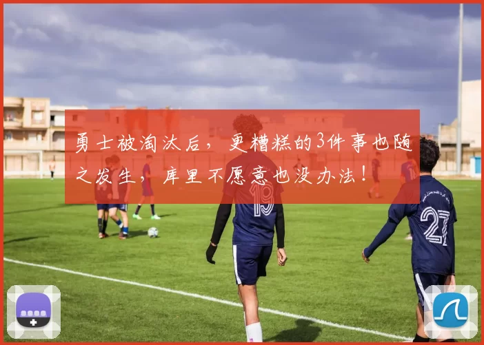 勇士被淘汰后，更糟糕的3件事也随之发生，库里不愿意也没办法！