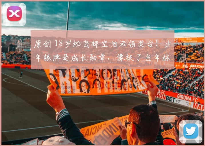 原创 18岁松岛辉空泪洒领奖台！少年银牌是成长勋章，像极了当年林诗栋