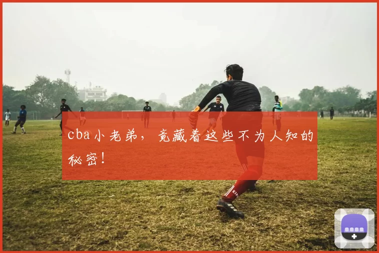 cba小老弟,竟藏着这些不为人知的秘密!