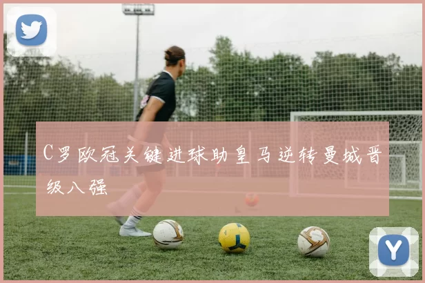 C罗欧冠关键进球助皇马逆转曼城晋级八强